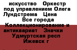 1.1) искусство : Оркестр под управлением Олега Лундстрема › Цена ­ 249 - Все города Коллекционирование и антиквариат » Значки   . Удмуртская респ.,Ижевск г.